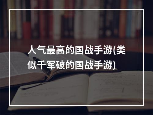 人气最高的国战手游(类似千军破的国战手游)