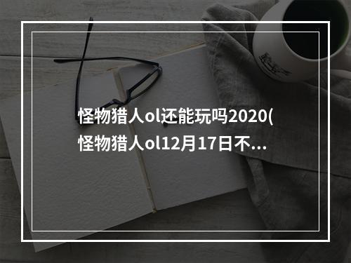 怪物猎人ol还能玩吗2020(怪物猎人ol12月17日不限号测试开启 公测预创建活捏脸)