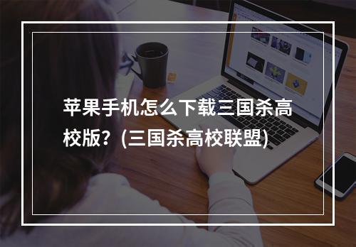 苹果手机怎么下载三国杀高校版？(三国杀高校联盟)