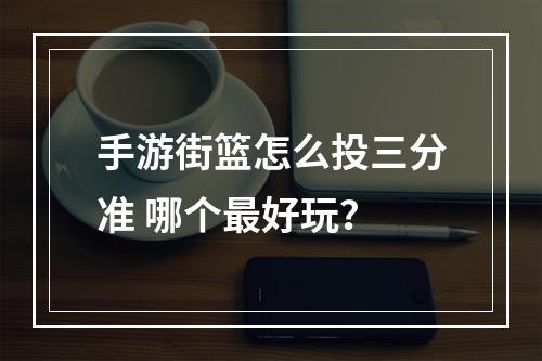 手游街篮怎么投三分准 哪个最好玩？