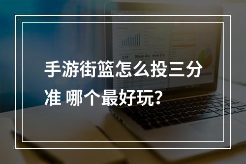 手游街篮怎么投三分准 哪个最好玩？