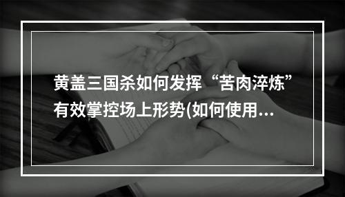 黄盖三国杀如何发挥“苦肉淬炼”有效掌控场上形势(如何使用黄盖三国杀技能)