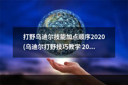 打野乌迪尔技能加点顺序2020(乌迪尔打野技巧教学 2021乌迪尔技能加点顺序推荐  )