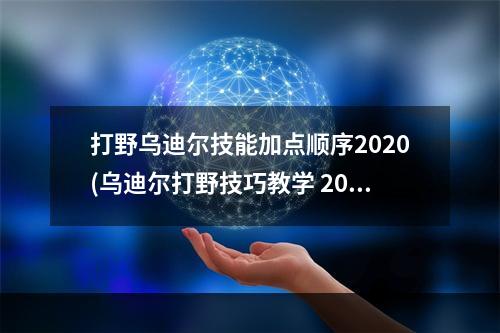 打野乌迪尔技能加点顺序2020(乌迪尔打野技巧教学 2021乌迪尔技能加点顺序推荐  )