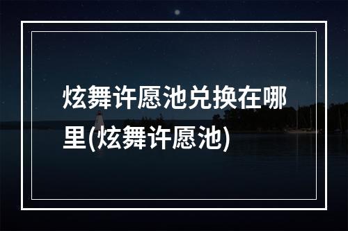 炫舞许愿池兑换在哪里(炫舞许愿池)