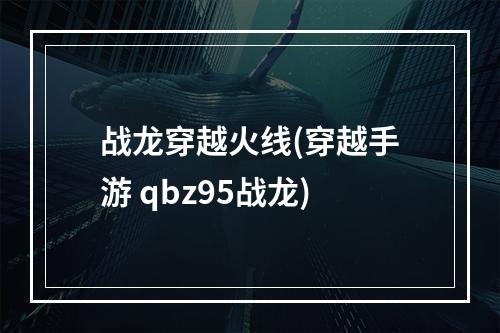 战龙穿越火线(穿越手游 qbz95战龙)