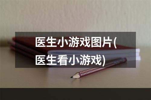 医生小游戏图片(医生看小游戏)