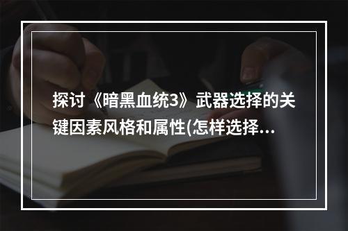 探讨《暗黑血统3》武器选择的关键因素风格和属性(怎样选择适合自己的武器类型)