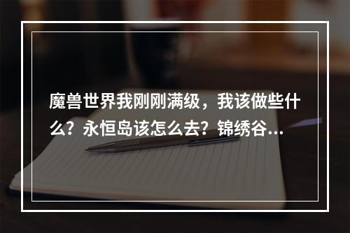 魔兽世界我刚刚满级，我该做些什么？永恒岛该怎么去？锦绣谷又怎么去？(魔兽世界永恒岛怎么去)