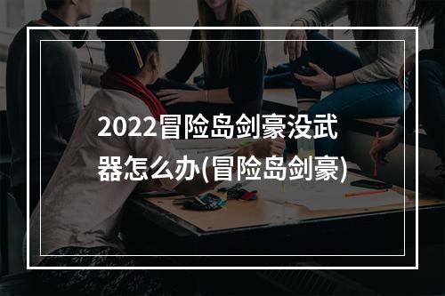 2022冒险岛剑豪没武器怎么办(冒险岛剑豪)