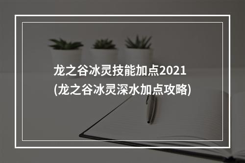 龙之谷冰灵技能加点2021(龙之谷冰灵深水加点攻略)