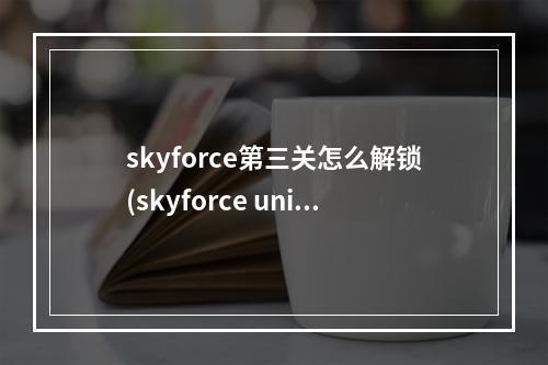 skyforce第三关怎么解锁(skyforce unite攻略)