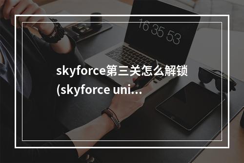 skyforce第三关怎么解锁(skyforce unite攻略)