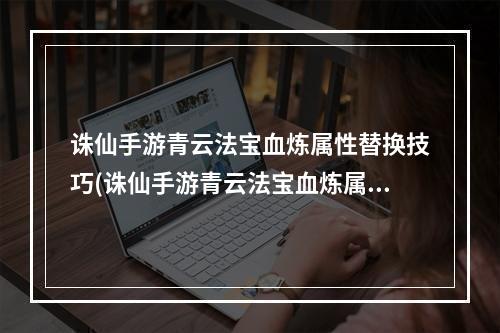 诛仙手游青云法宝血炼属性替换技巧(诛仙手游青云法宝血炼属性)