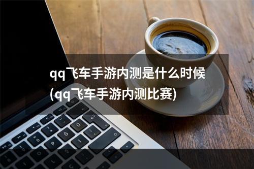 qq飞车手游内测是什么时候(qq飞车手游内测比赛)