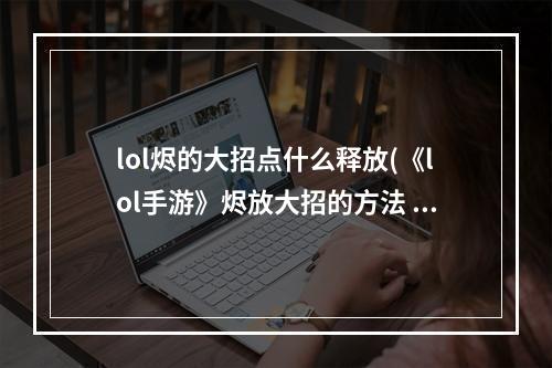 lol烬的大招点什么释放(《lol手游》烬放大招的方法 烬大招释放操作方法 )