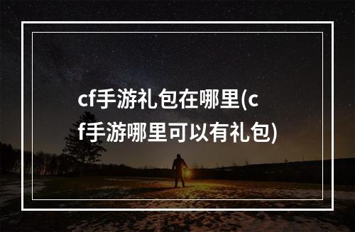 cf手游礼包在哪里(cf手游哪里可以有礼包)