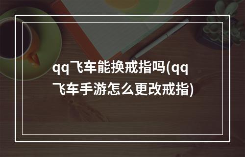 qq飞车能换戒指吗(qq飞车手游怎么更改戒指)