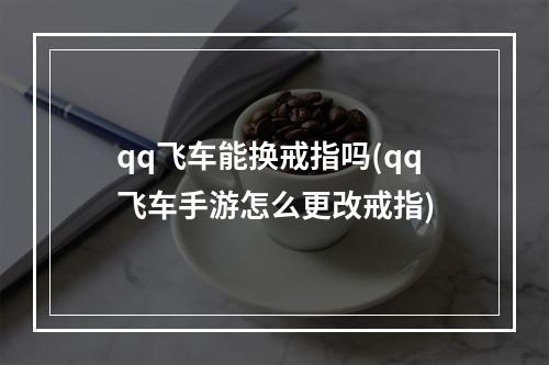 qq飞车能换戒指吗(qq飞车手游怎么更改戒指)