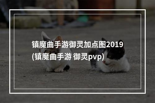 镇魔曲手游御灵加点图2019(镇魔曲手游 御灵pvp)