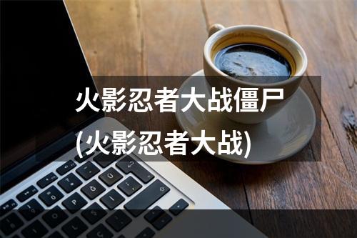 火影忍者大战僵尸(火影忍者大战)