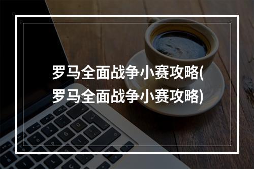 罗马全面战争小赛攻略(罗马全面战争小赛攻略)