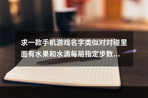 求一款手机游戏名字类似对对碰里面有水果和水滴每局指定步数消除指定数量的水果在完成规定的数(欢乐对对碰)