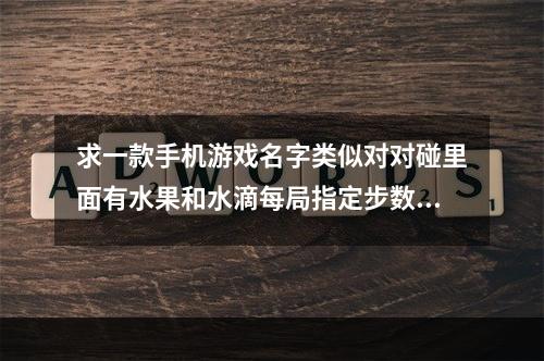 求一款手机游戏名字类似对对碰里面有水果和水滴每局指定步数消除指定数量的水果在完成规定的数(欢乐对对碰)