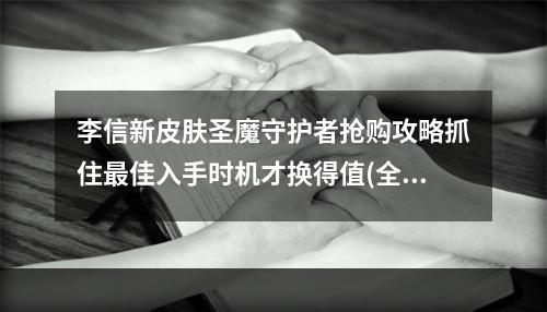 李信新皮肤圣魔守护者抢购攻略抓住最佳入手时机才换得值(全新皮肤明天即将上架，速来抢购！)(王者荣耀新皮肤圣魔守护者怎么样？全面剖析性价比和特效特点(不看后悔，看