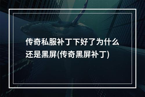 传奇私服补丁下好了为什么还是黑屏(传奇黑屏补丁)