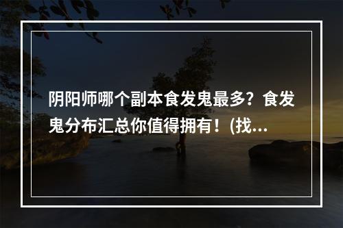 阴阳师哪个副本食发鬼最多？食发鬼分布汇总你值得拥有！(找寻欧冶子)