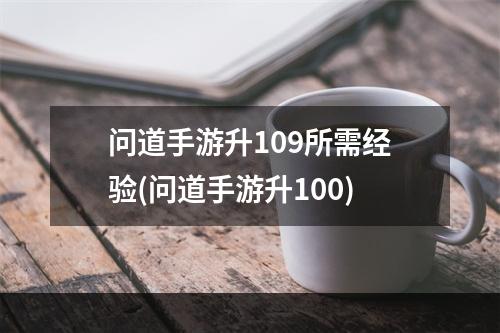 问道手游升109所需经验(问道手游升100)