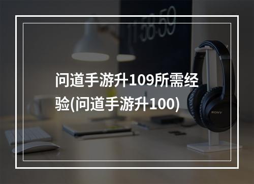 问道手游升109所需经验(问道手游升100)