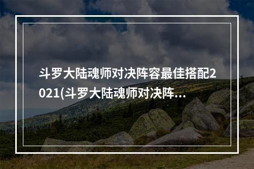 斗罗大陆魂师对决阵容最佳搭配2021(斗罗大陆魂师对决阵容推荐 2022什么阵容比较强 )