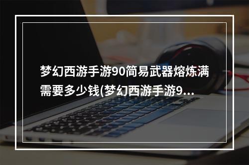 梦幻西游手游90简易武器熔炼满需要多少钱(梦幻西游手游90简易武器)