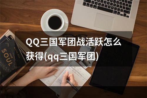 QQ三国军团战活跃怎么获得(qq三国军团)