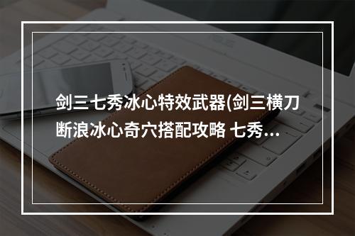 剑三七秀冰心特效武器(剑三横刀断浪冰心奇穴搭配攻略 七秀120级冰心奇穴装备)