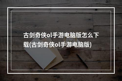 古剑奇侠ol手游电脑版怎么下载(古剑奇侠ol手游电脑版)