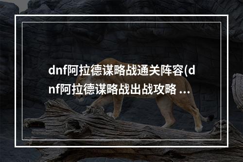 dnf阿拉德谋略战通关阵容(dnf阿拉德谋略战出战攻略 谋略战阵容详解 )