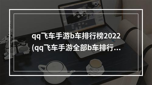 qq飞车手游b车排行榜2022(qq飞车手游全部b车排行)