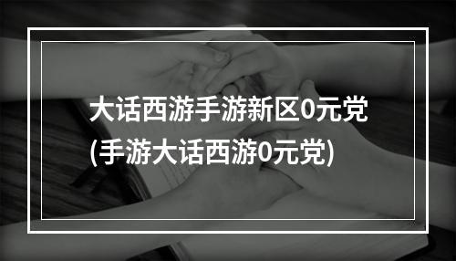 大话西游手游新区0元党(手游大话西游0元党)