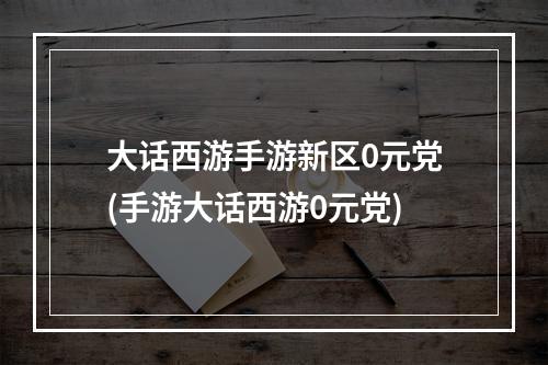 大话西游手游新区0元党(手游大话西游0元党)