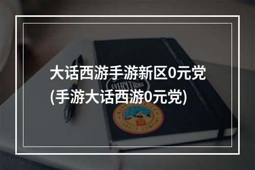 大话西游手游新区0元党(手游大话西游0元党)