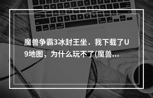 魔兽争霸3冰封王坐．我下载了U9地图，为什么玩不了(魔兽u9)