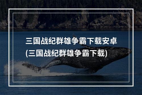 三国战纪群雄争霸下载安卓(三国战纪群雄争霸下载)