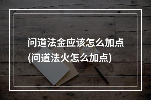 问道法金应该怎么加点(问道法火怎么加点)