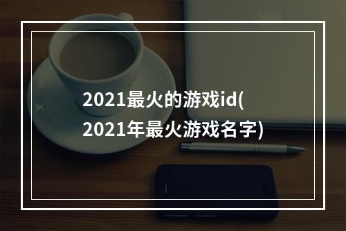 2021最火的游戏id(2021年最火游戏名字)