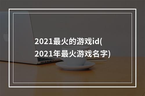 2021最火的游戏id(2021年最火游戏名字)