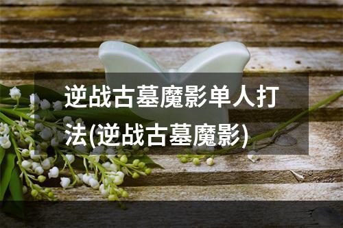 逆战古墓魔影单人打法(逆战古墓魔影)