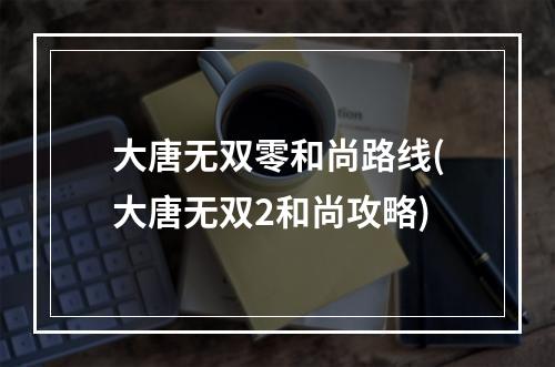 大唐无双零和尚路线(大唐无双2和尚攻略)